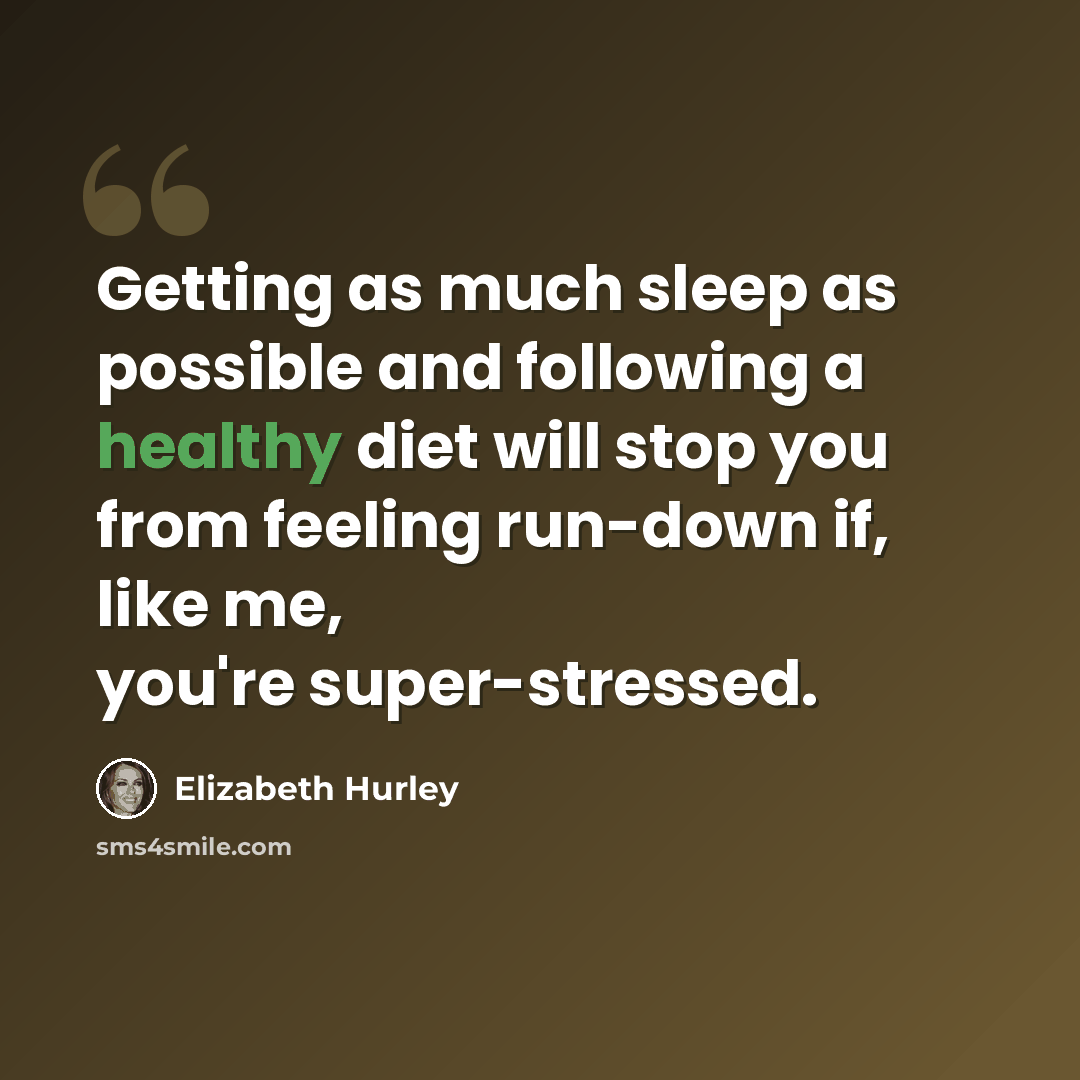 “Getting as much sleep as possible and following a healthy diet will stop you from feeling run-down if, like me, you're super-stressed.” quote by Elizabeth Hurley