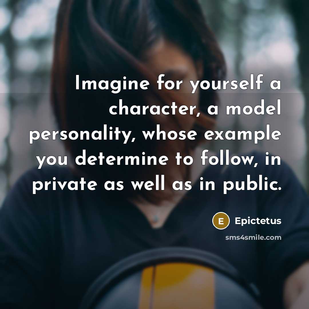 “Imagine for yourself a character, a model personality, whose example you determine to follow, in private as well as in public.” quote by Epictetus