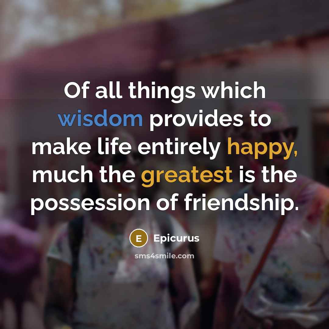 “Of all things which wisdom provides to make life entirely happy, much the greatest is the possession of friendship.” quote by Epicurus