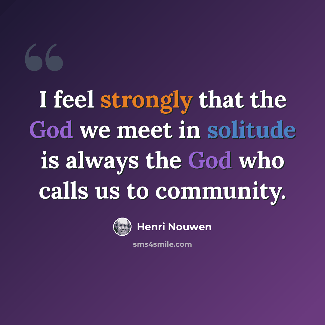 “I feel strongly that the God we meet in solitude is always the God who calls us to community.” quote by Henri Nouwen