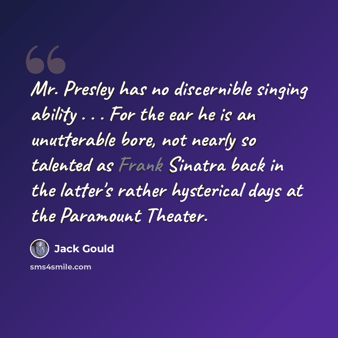 “Mr. Presley has no discernible singing ability . . . For the ear he is an unutterable bore, not nearly so talented as Frank Sinatra back in the latter's rather hysterical days at the Paramount Theater.” quote by Jack Gould