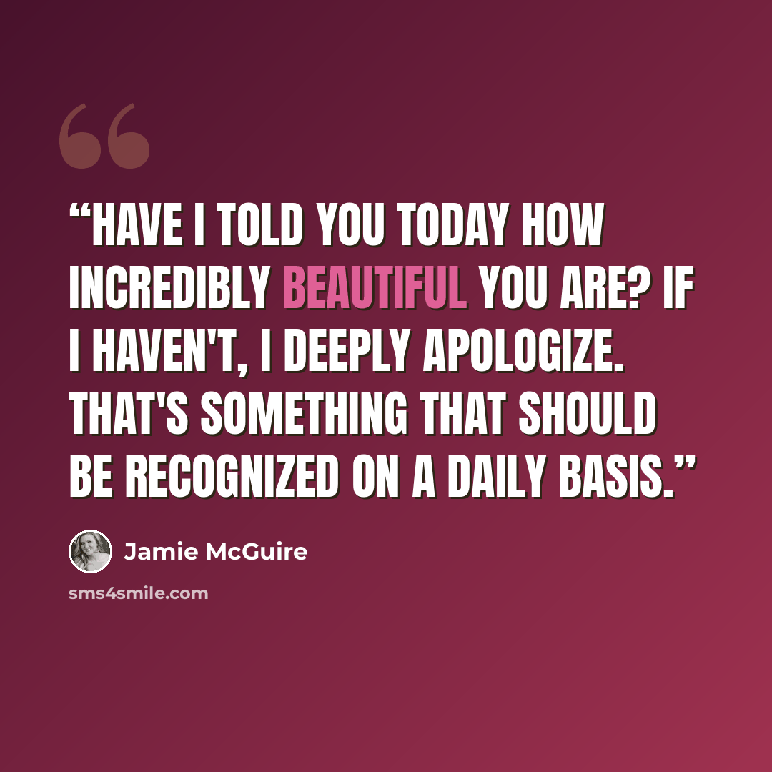 “Have I told you today how incredibly beautiful you are? If I haven't, I deeply apologize. That's something that should be recognized on a daily basis.” quote by Jamie McGuire