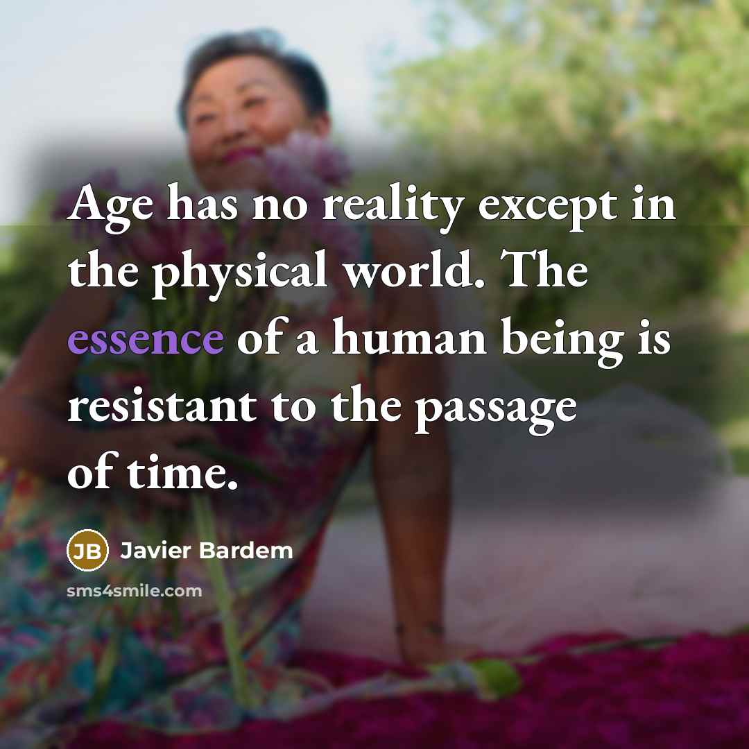 “Age has no reality except in the physical world. The essence of a human being is resistant to the passage of time.” quote by Javier Bardem