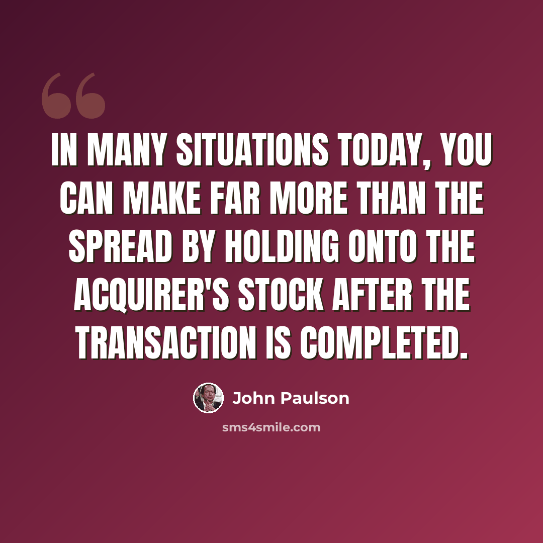 “In many situations today, you can make far more than the spread by holding onto the acquirer's stock after the transaction is completed.” quote by John Paulson