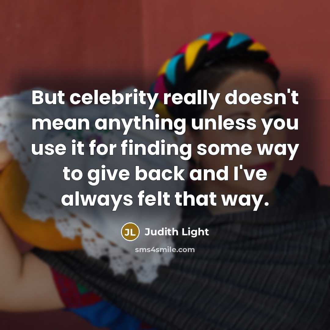 “But celebrity really doesn't mean anything unless you use it for finding some way to give back and I've always felt that way.” quote by Judith Light