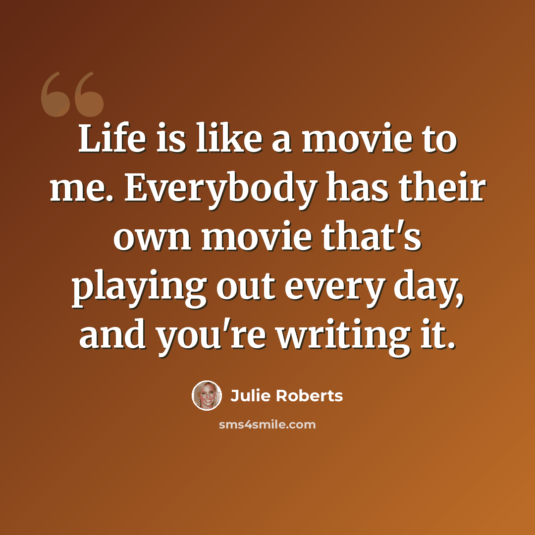 “Life is like a movie to me. Everybody has their own movie that's playing out every day, and you're writing it.” quote by Julie Roberts