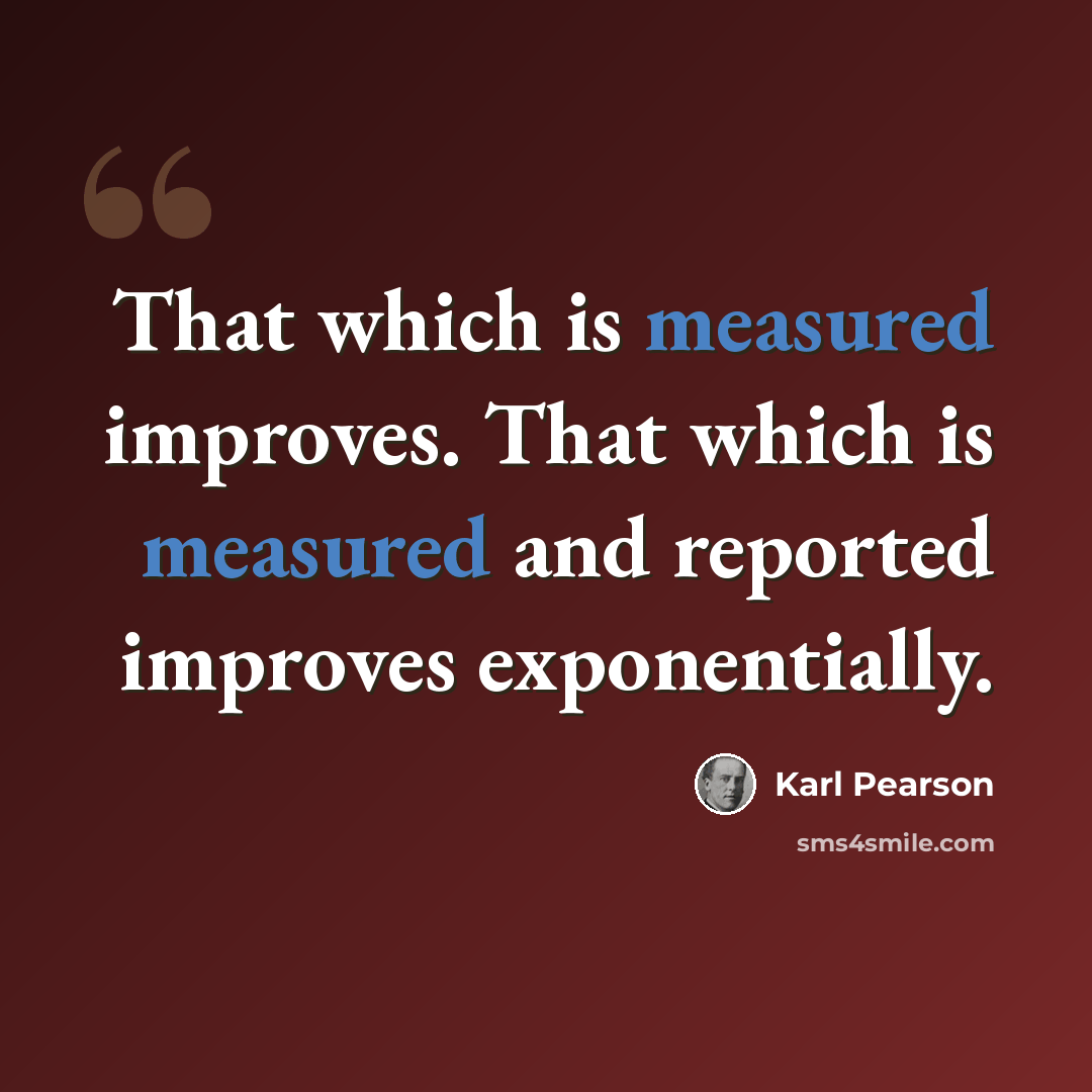 “That which is measured improves. That which is measured and reported improves exponentially.” quote by Karl Pearson