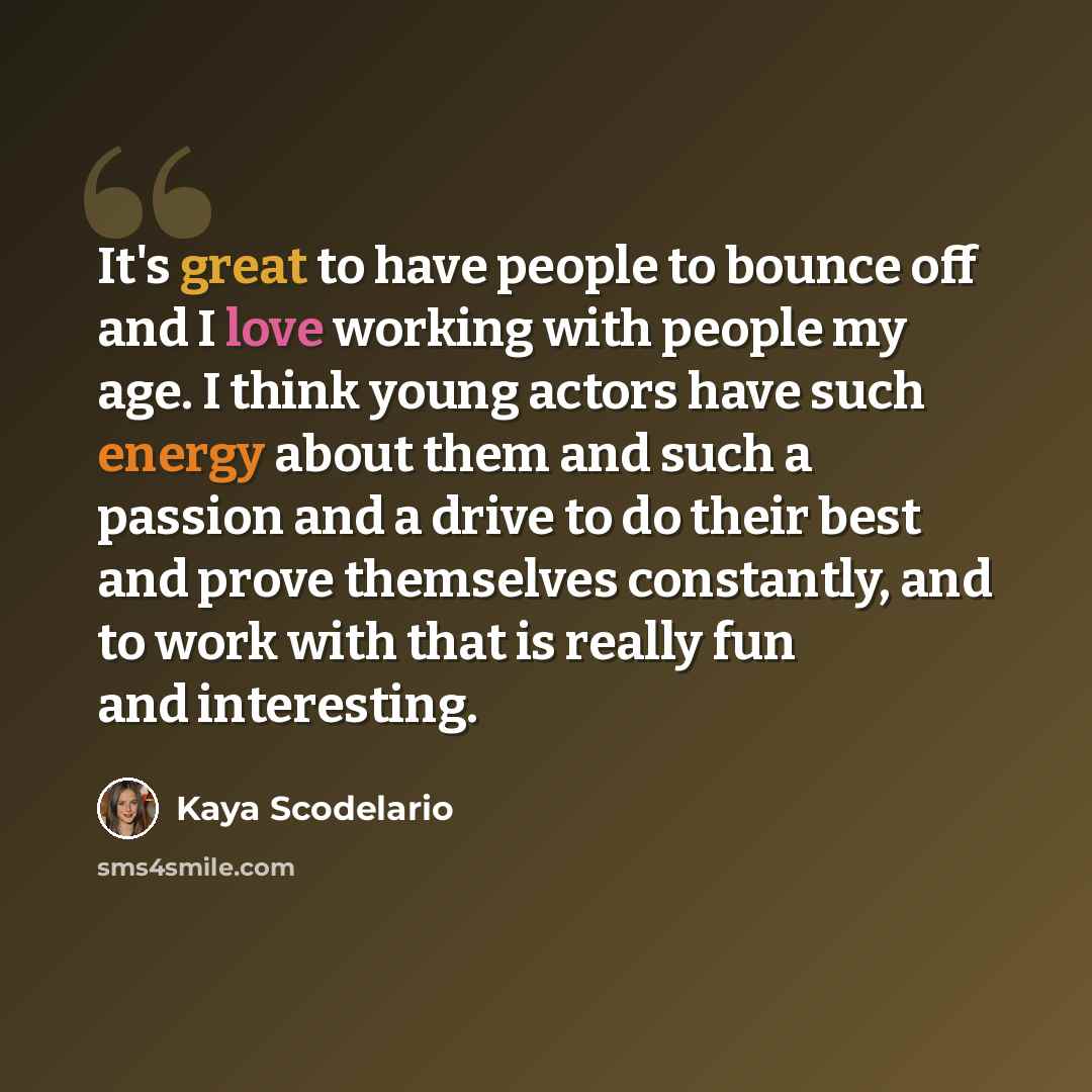“It's great to have people to bounce off and I love working with people my age. I think young actors have such energy about them and such a passion and a drive to do their best and prove themselves constantly, and to work with that is really fun and interesting.” quote by Kaya Scodelario