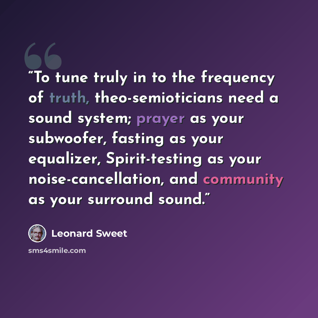 “To tune truly in to the frequency of truth, theo-semioticians need a sound system; prayer as your subwoofer, fasting as your equalizer, Spirit-testing as your noise-cancellation, and community as your surround sound.” quote by Leonard Sweet