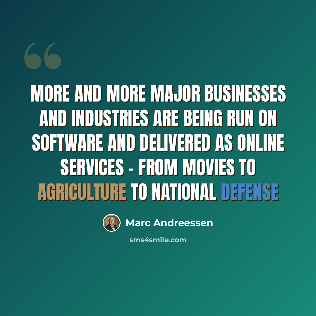 “More and more major businesses and industries are being run on software and delivered as online services - from movies to agriculture to national defense” quote by Marc Andreessen