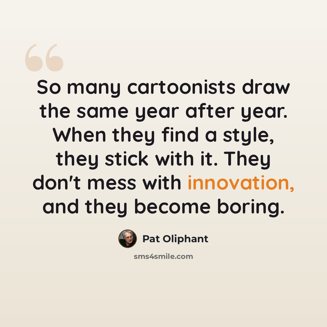 “So many cartoonists draw the same year after year. When they find a style, they stick with it. They don't mess with innovation, and they become boring.” quote by Pat Oliphant