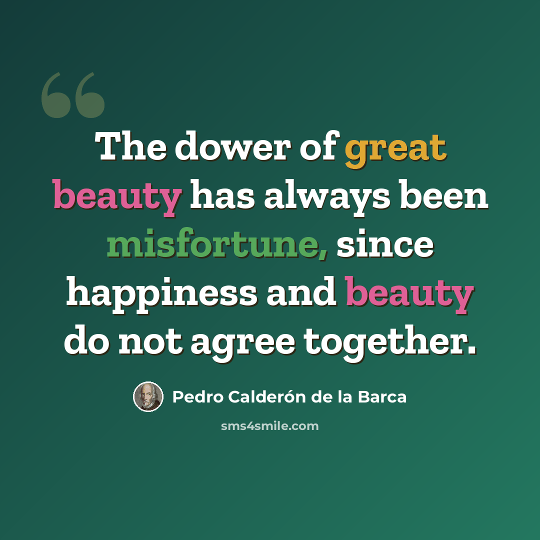 “The dower of great beauty has always been misfortune, since happiness and beauty do not agree together.” quote by Pedro Calderon de la Barca