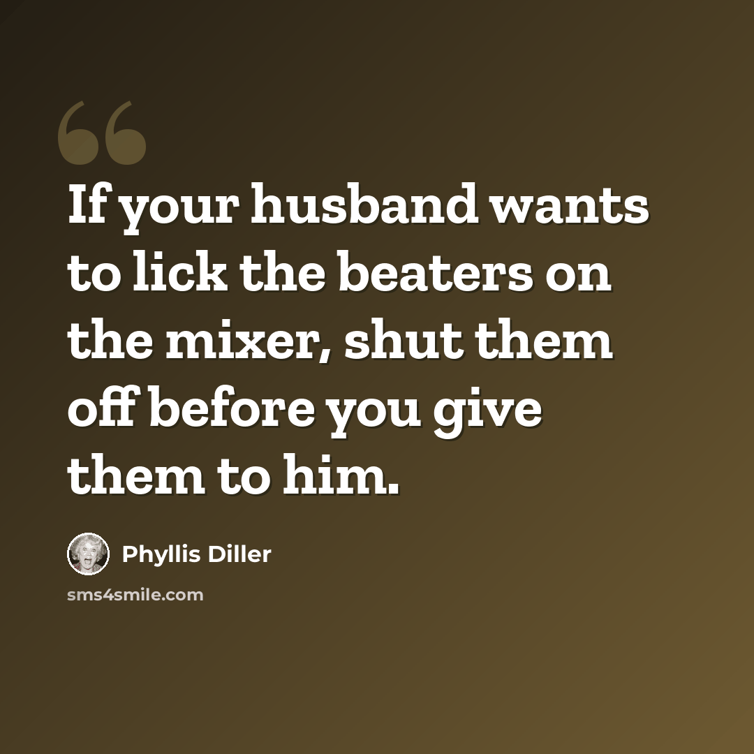 “If your husband wants to lick the beaters on the mixer, shut them off before you give them to him.” quote by Phyllis Diller