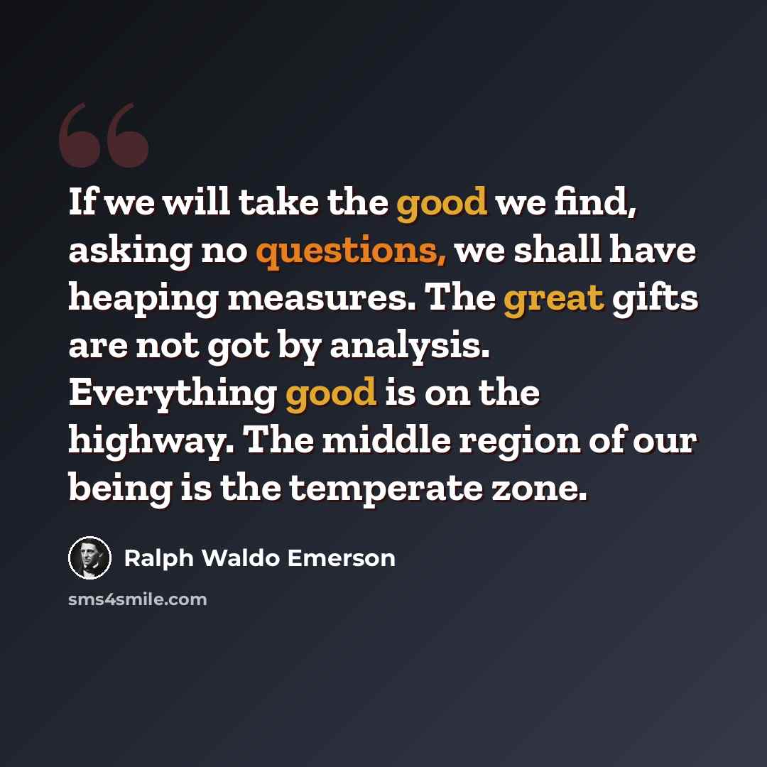 “If we will take the good we find, asking no questions, we shall have heaping measures. The great gifts are not got by analysis. Everything good is on the highway. The middle region of our being is the temperate zone.” quote by Ralph Waldo Emerson
