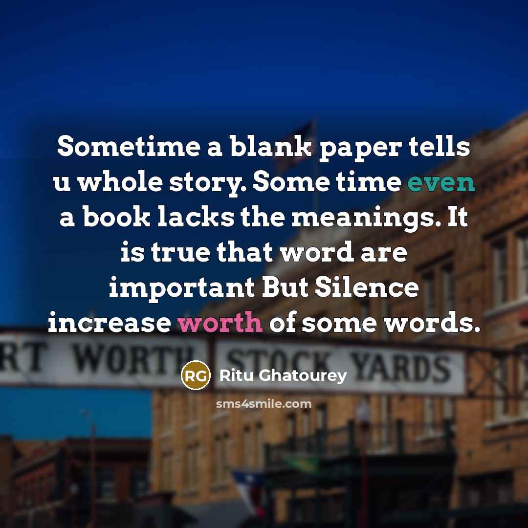 “Sometime a blank paper tells u whole story. Some time even a book lacks the meanings. It is true that word are important But Silence increase worth of some words.” quote by Ritu Ghatourey