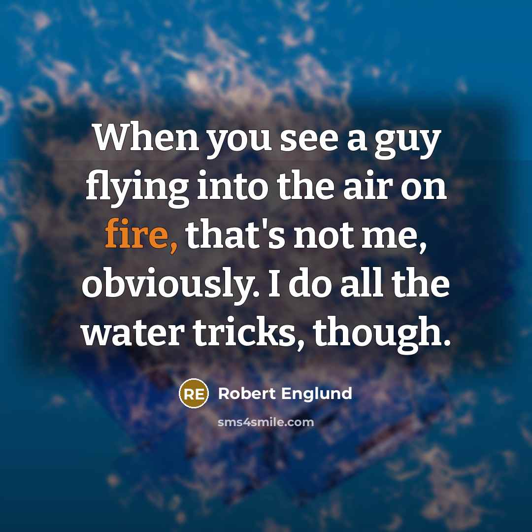 “When you see a guy flying into the air on fire, that's not me, obviously. I do all the water tricks, though.” quote by Robert Englund