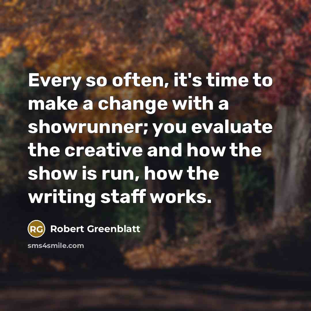 “Every so often, it's time to make a change with a showrunner; you evaluate the creative and how the show is run, how the writing staff works.” quote by Robert Greenblatt