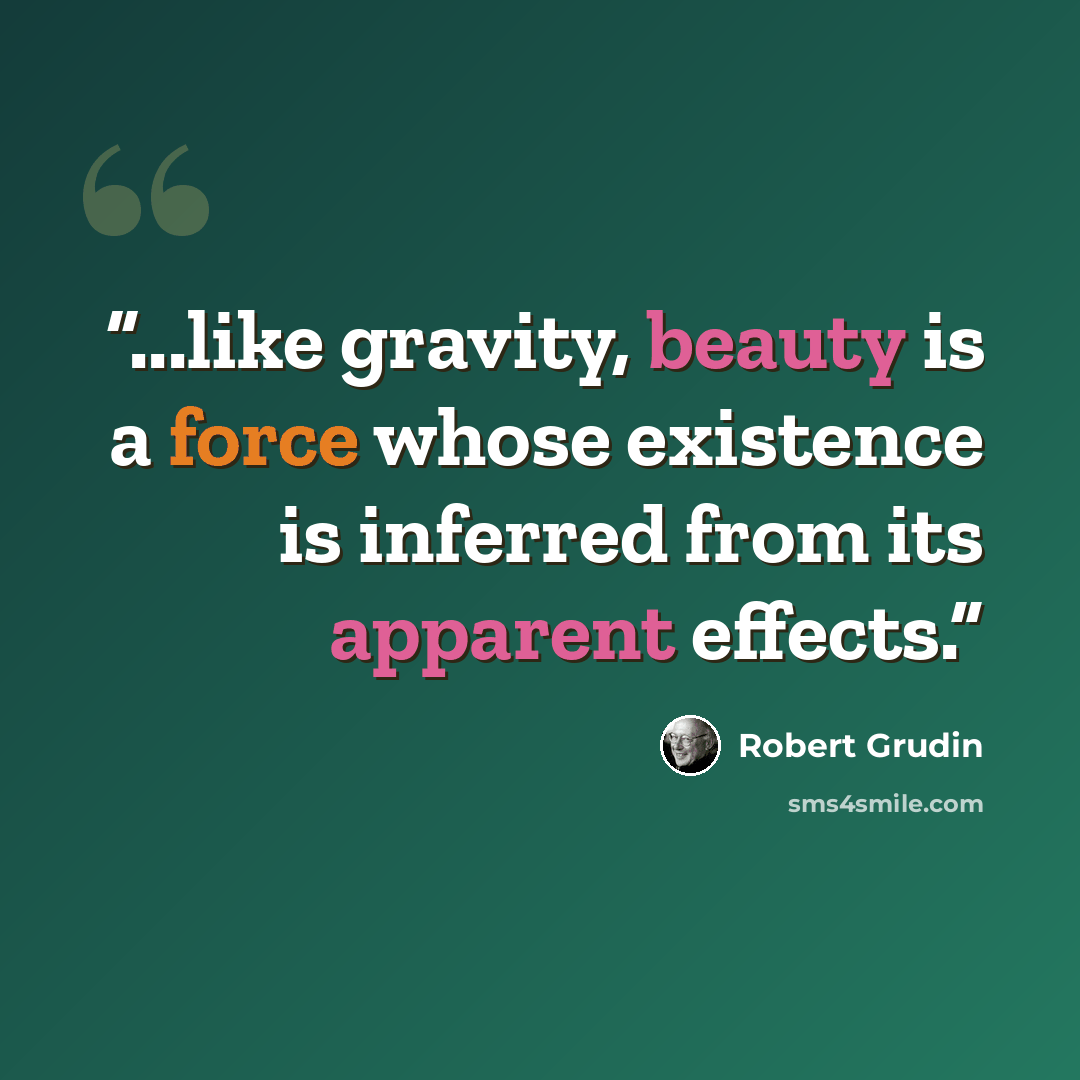 “...like gravity, beauty is a force whose existence is inferred from its apparent effects.” quote by Robert Grudin