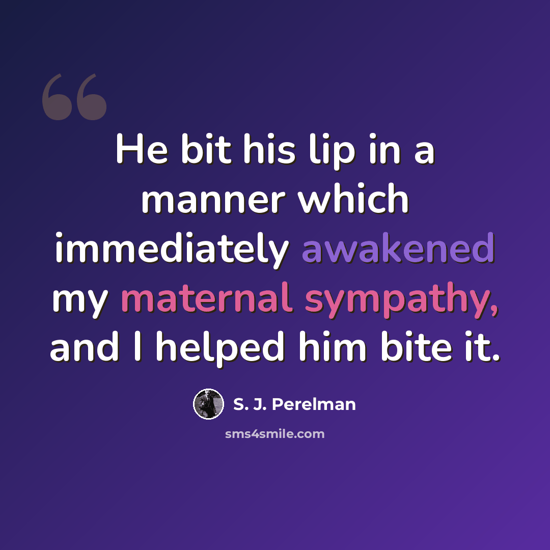 “He bit his lip in a manner which immediately awakened my maternal sympathy, and I helped him bite it.” quote by S. J. Perelman