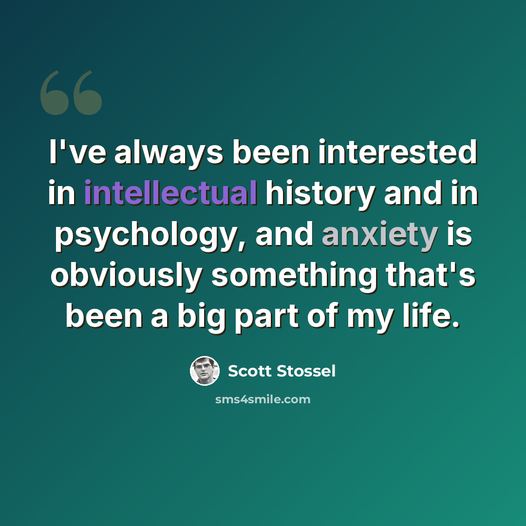 “I've always been interested in intellectual history and in psychology, and anxiety is obviously something that's been a big part of my life.” quote by Scott Stossel