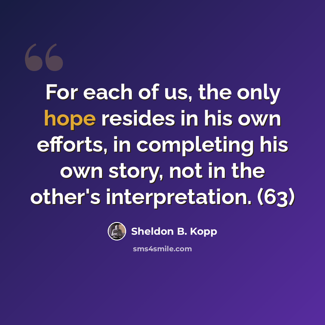 “For each of us, the only hope resides in his own efforts, in completing his own story, not in the other's interpretation. (63)” quote by Sheldon B. Kopp