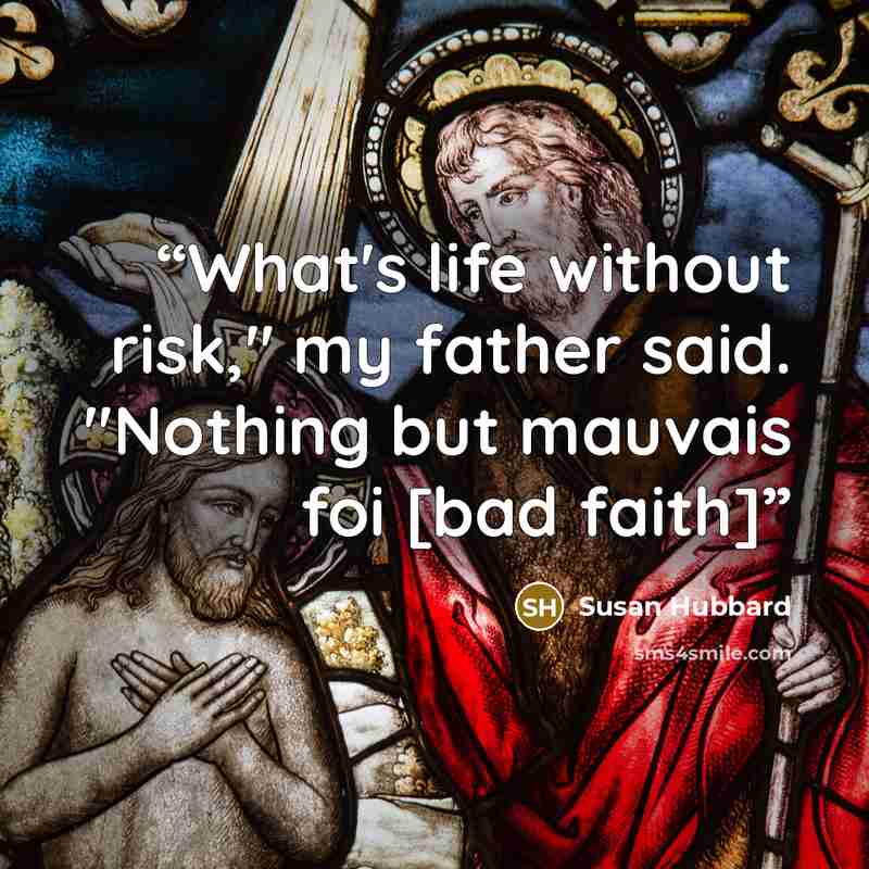 “What's life without risk," my father said. "Nothing but mauvais foi [bad faith]” quote by Susan Hubbard