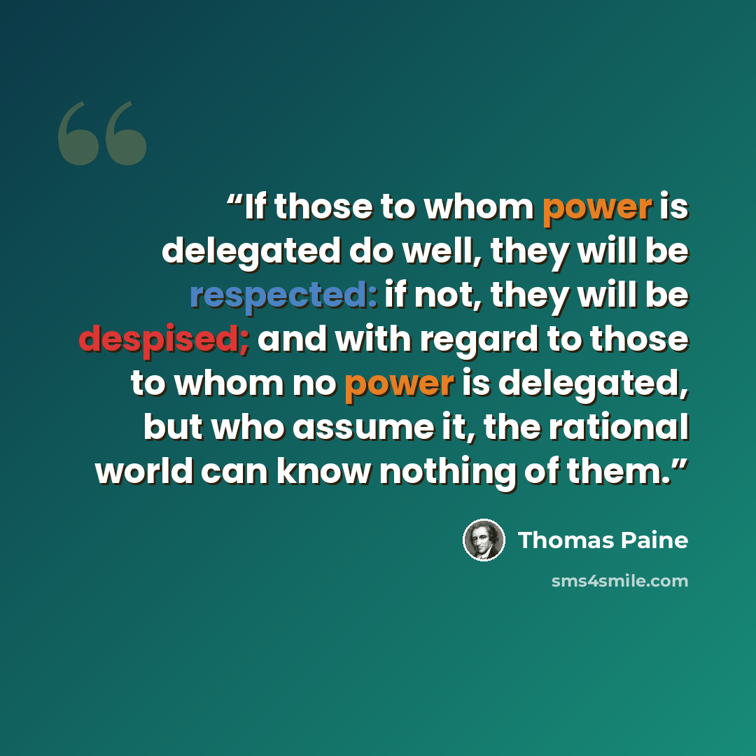 “If those to whom power is delegated do well, they will be respected: if not, they will be despised; and with regard to those to whom no power is delegated, but who assume it, the rational world can know nothing of them.” quote by Thomas Paine