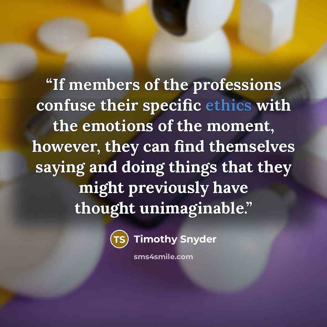 “If members of the professions confuse their specific ethics with the emotions of the moment, however, they can find themselves saying and doing things that they might previously have thought unimaginable.” quote by Timothy Snyder