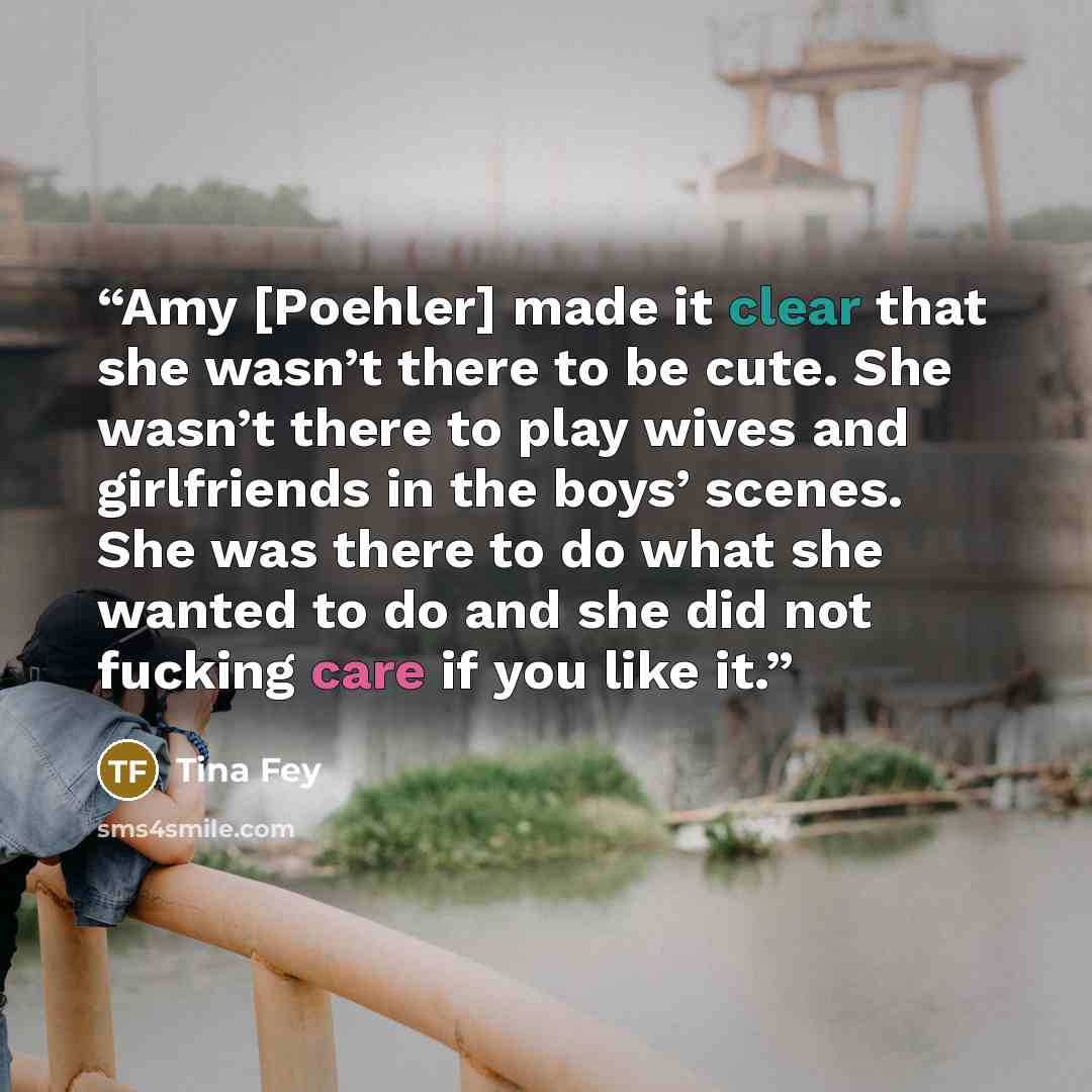 “Amy [Poehler] made it clear that she wasn’t there to be cute. She wasn’t there to play wives and girlfriends in the boys’ scenes. She was there to do what she wanted to do and she did not fucking care if you like it.” quote by Tina Fey
