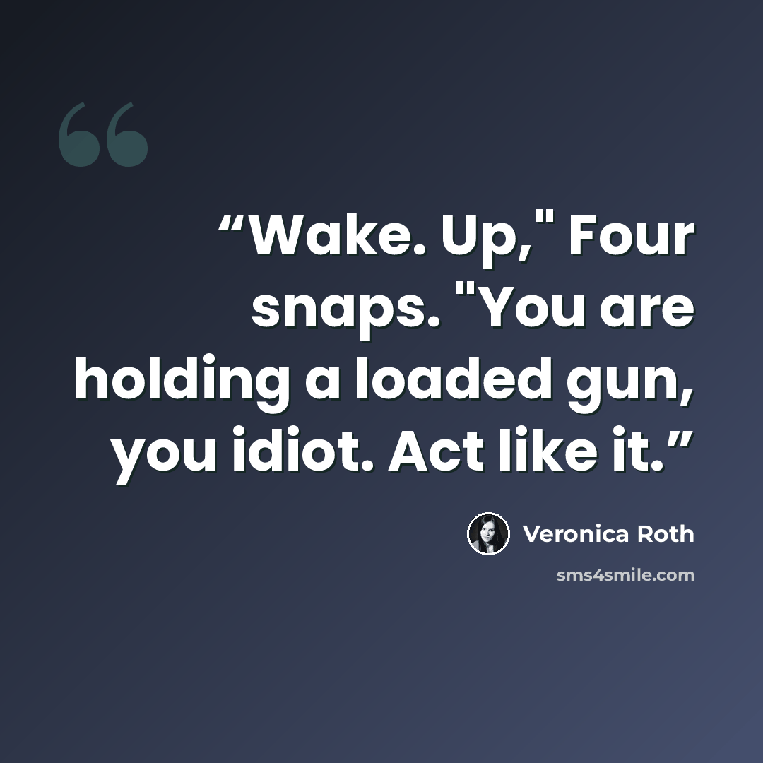 “Wake. Up," Four snaps. "You are holding a loaded gun, you idiot. Act like it.” quote by Veronica Roth