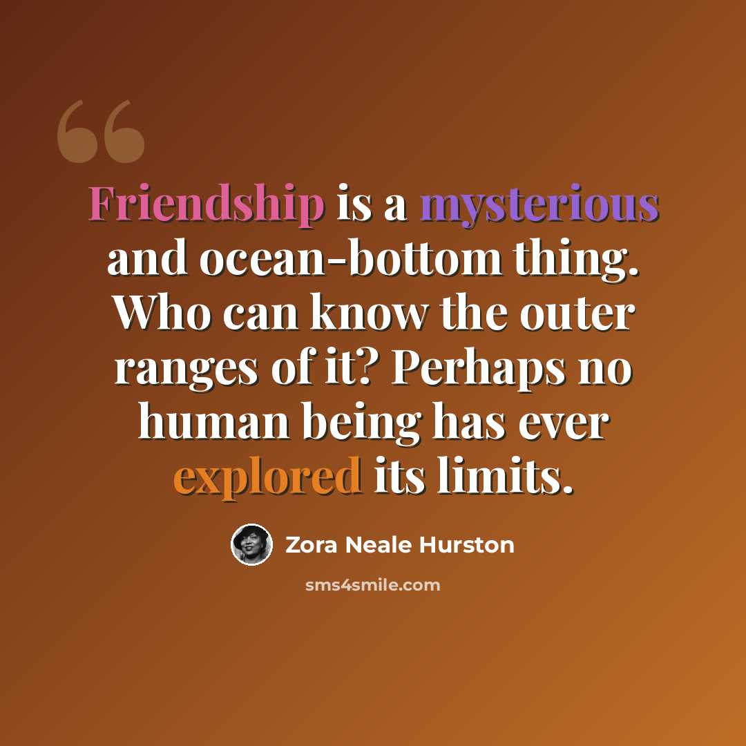 “Friendship is a mysterious and ocean-bottom thing. Who can know the outer ranges of it? Perhaps no human being has ever explored its limits.” quote by Zora Neale Hurston