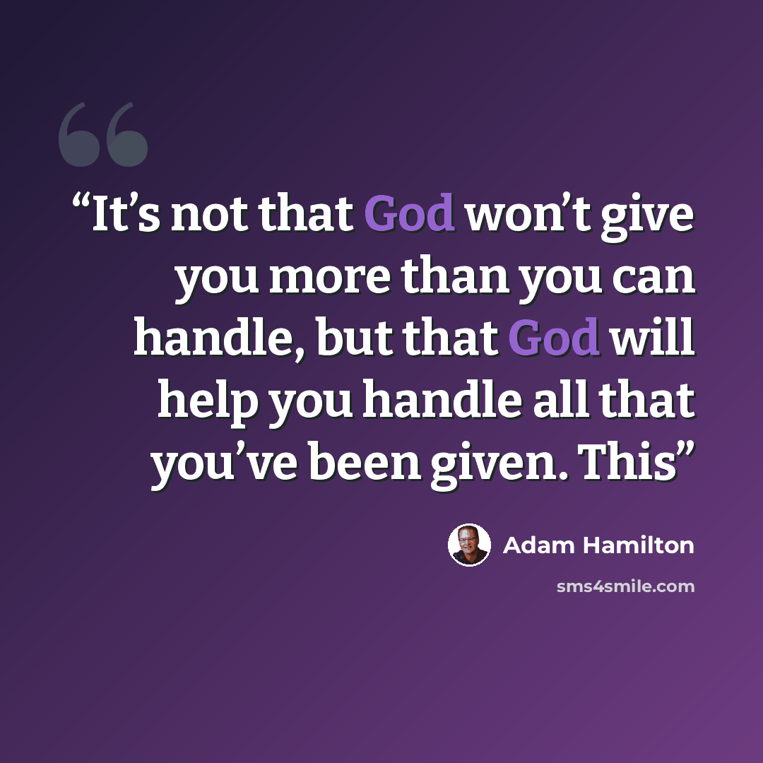 “It’s not that God won’t give you more than you can handle, but that God will help you handle all that you’ve been given. This” quote by Adam Hamilton