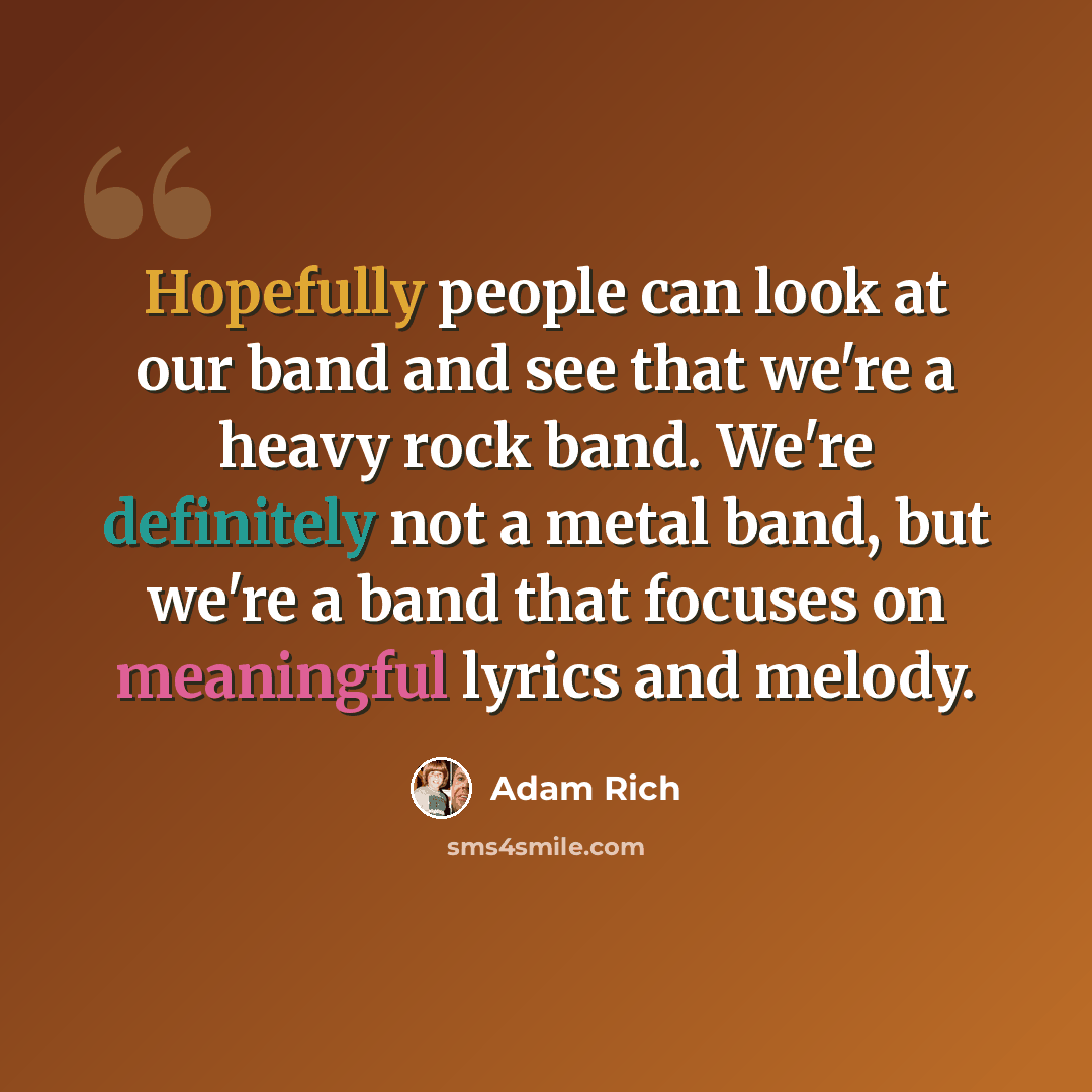 “Hopefully people can look at our band and see that we're a heavy rock band. We're definitely not a metal band, but we're a band that focuses on meaningful lyrics and melody.” quote by Adam Rich