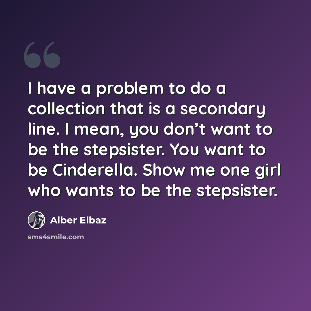 “I have a problem to do a collection that is a secondary line. I mean, you don’t want to be the stepsister. You want to be Cinderella. Show me one girl who wants to be the stepsister.” quote by Alber Elbaz