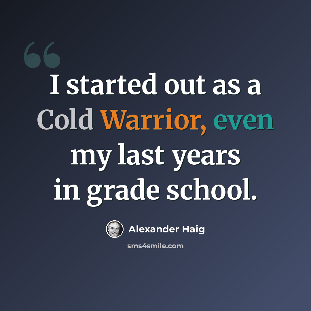 “I started out as a Cold Warrior, even my last years in grade school.” quote by Alexander Haig