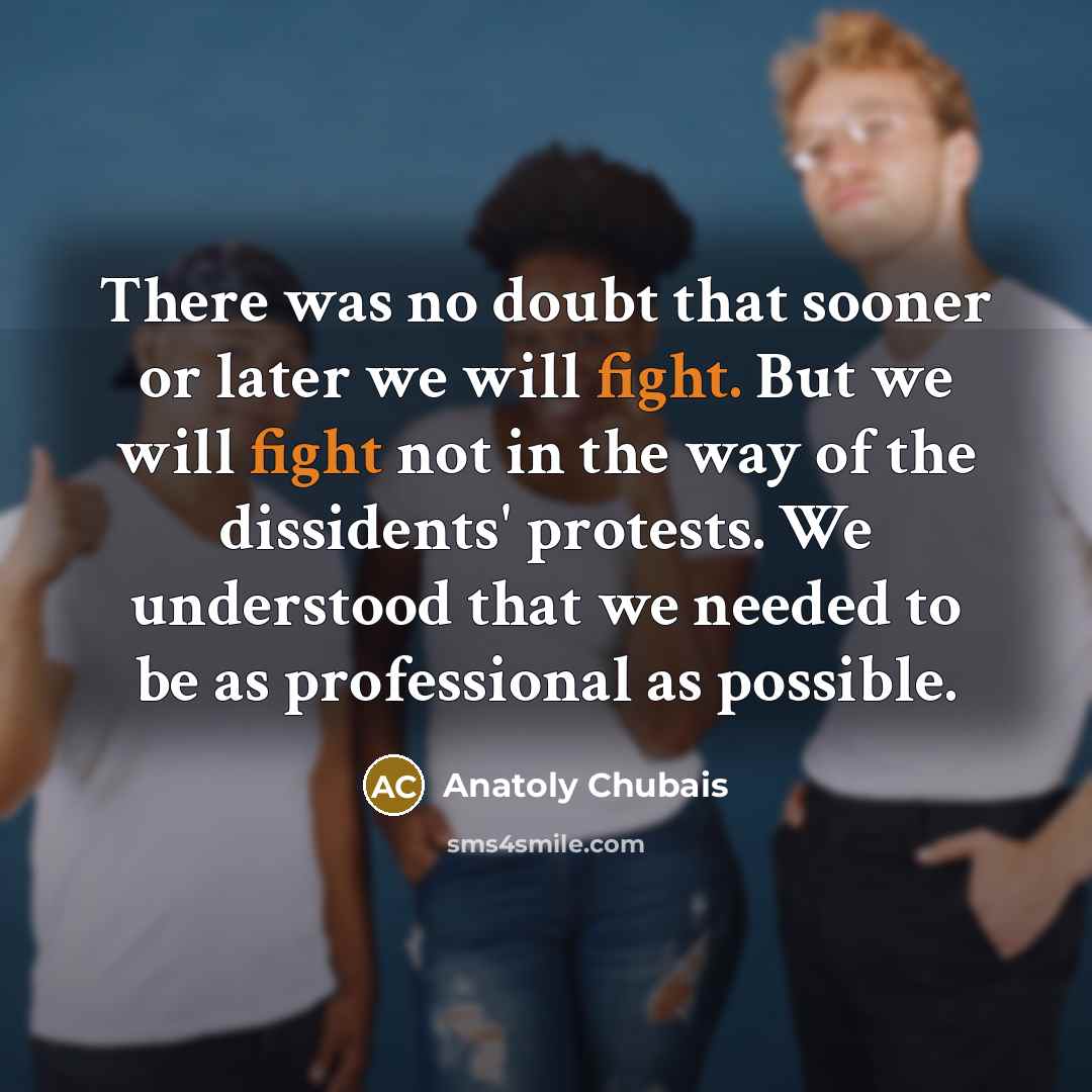 “There was no doubt that sooner or later we will fight. But we will fight not in the way of the dissidents' protests. We understood that we needed to be as professional as possible.” quote by Anatoly Chubais