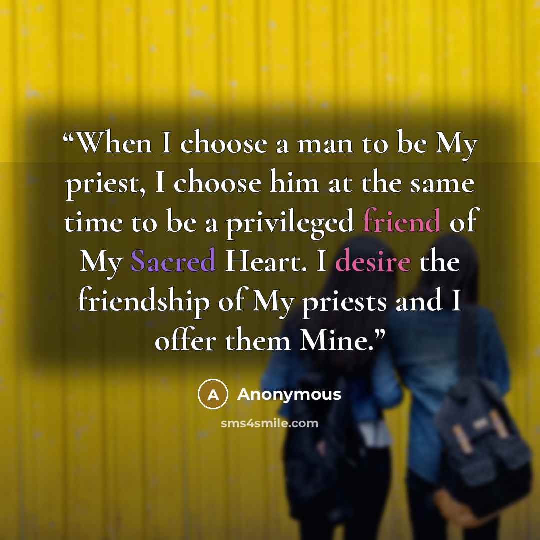“When I choose a man to be My priest, I choose him at the same time to be a privileged friend of My Sacred Heart. I desire the friendship of My priests and I offer them Mine.” quote by Anonymous