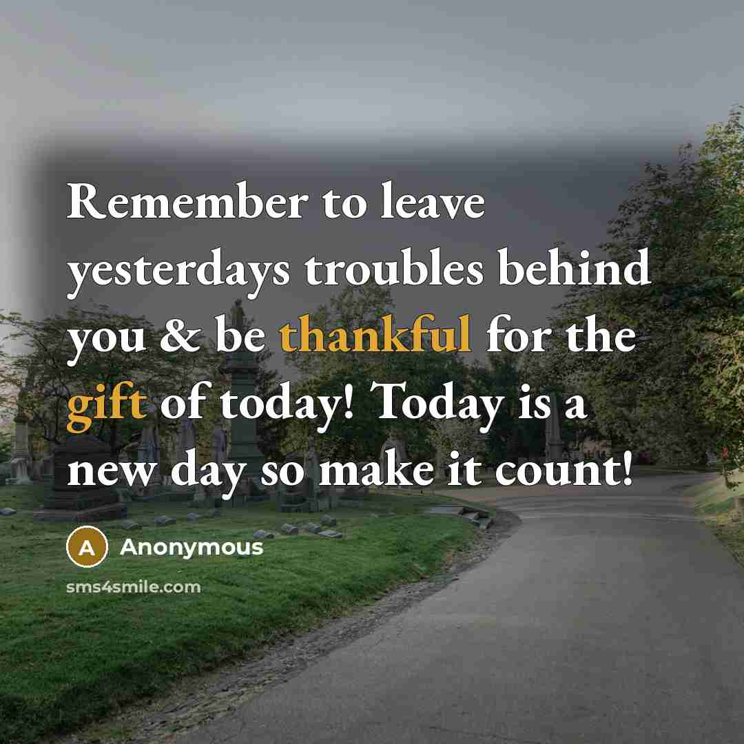 “Remember to leave yesterdays troubles behind you & be thankful for the gift of today! Today is a new day so make it count!” quote by Anonymous