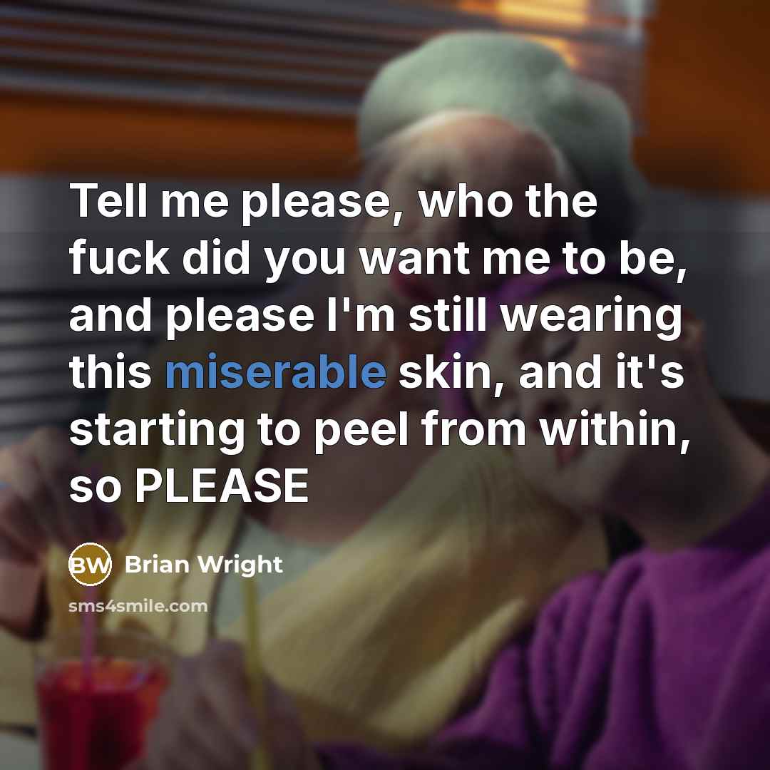 “Tell me please, who the fuck did you want me to be, and please I'm still wearing this miserable skin, and it's starting to peel from within, so PLEASE” quote by Brian Wright