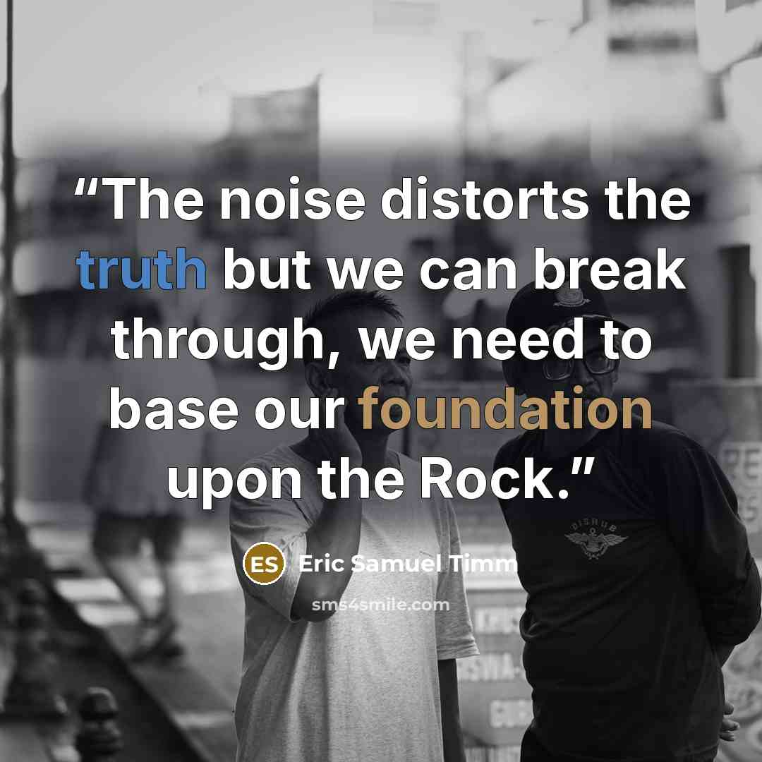 “The noise distorts the truth but we can break through, we need to base our foundation upon the Rock.” quote by Eric Samuel Timm