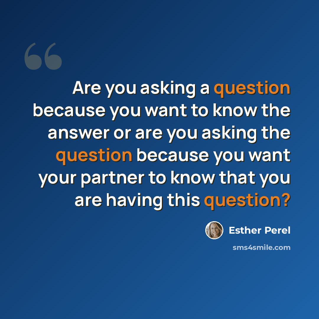 “Are you asking a question because you want to know the answer or are you asking the question because you want your partner to know that you are having this question?” quote by Esther Perel