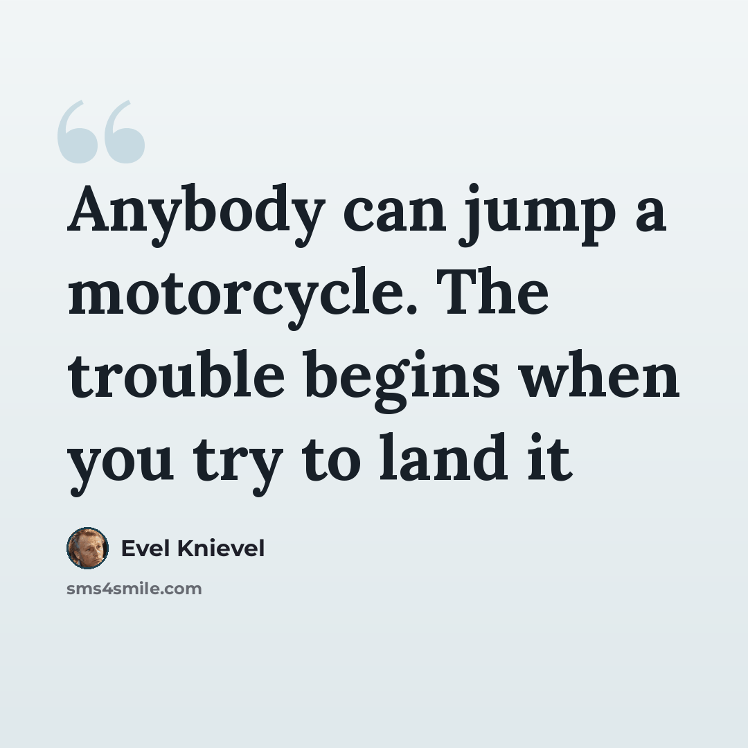 “Anybody can jump a motorcycle. The trouble begins when you try to land it” quote by Evel Knievel