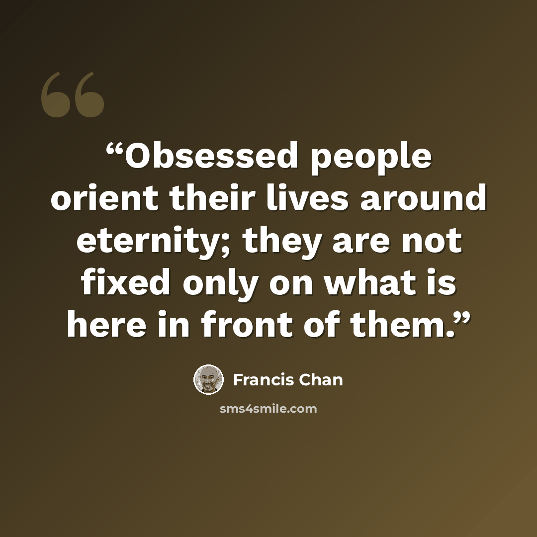 “Obsessed people orient their lives around eternity; they are not fixed only on what is here in front of them.” quote by Francis Chan