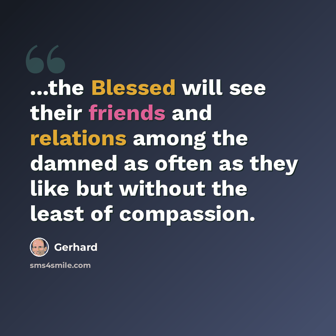 “...the Blessed will see their friends and relations among the damned as often as they like but without the least of compassion.” quote by Gerhard