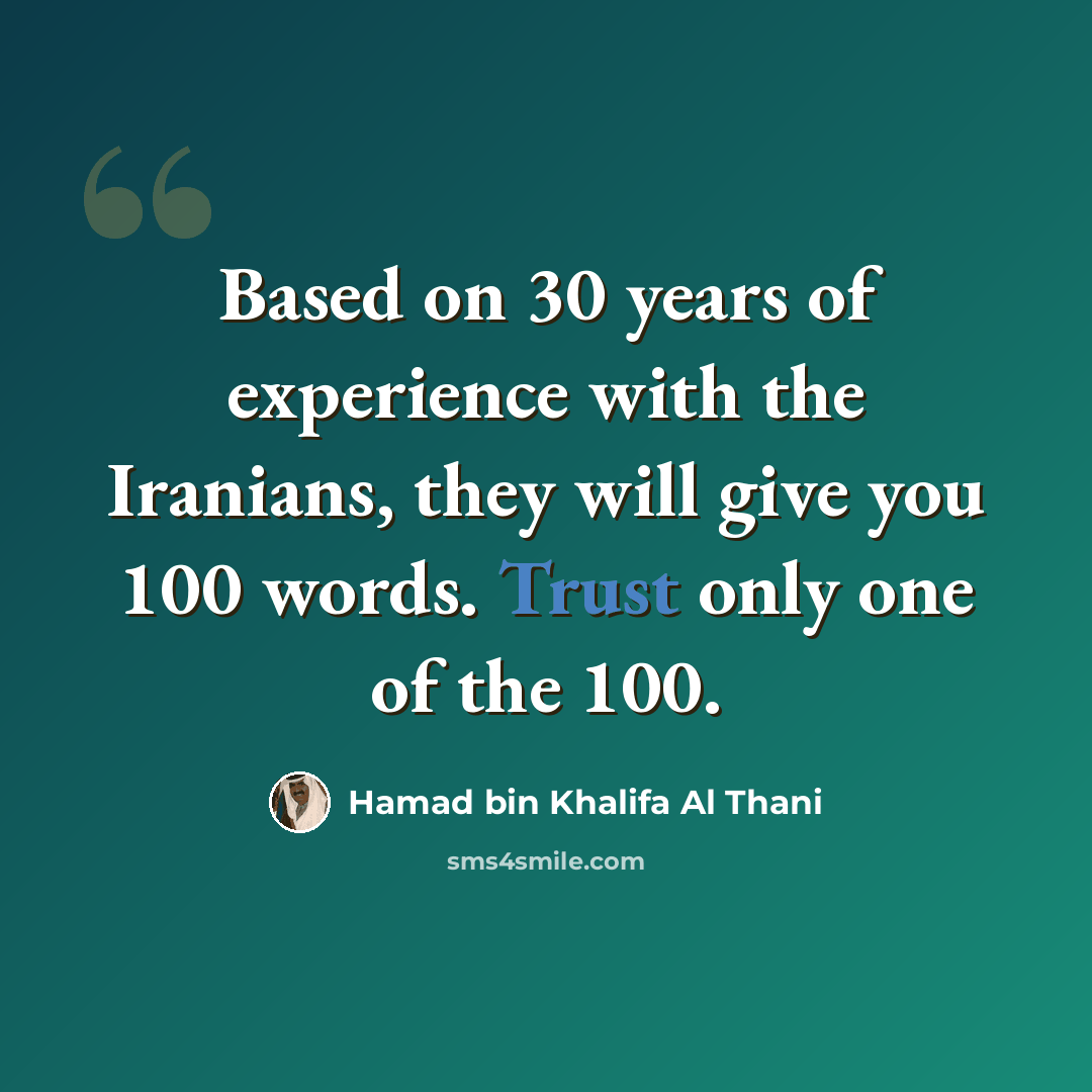 “Based on 30 years of experience with the Iranians, they will give you 100 words. Trust only one of the 100.” quote by Hamad bin Khalifa Al Thani