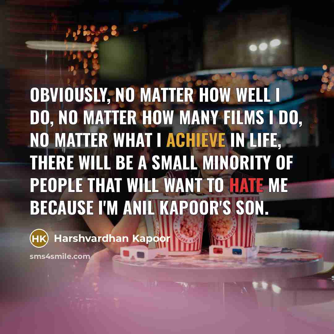 “Obviously, no matter how well I do, no matter how many films I do, no matter what I achieve in life, there will be a small minority of people that will want to hate me because I'm Anil Kapoor's son.” quote by Harshvardhan Kapoor