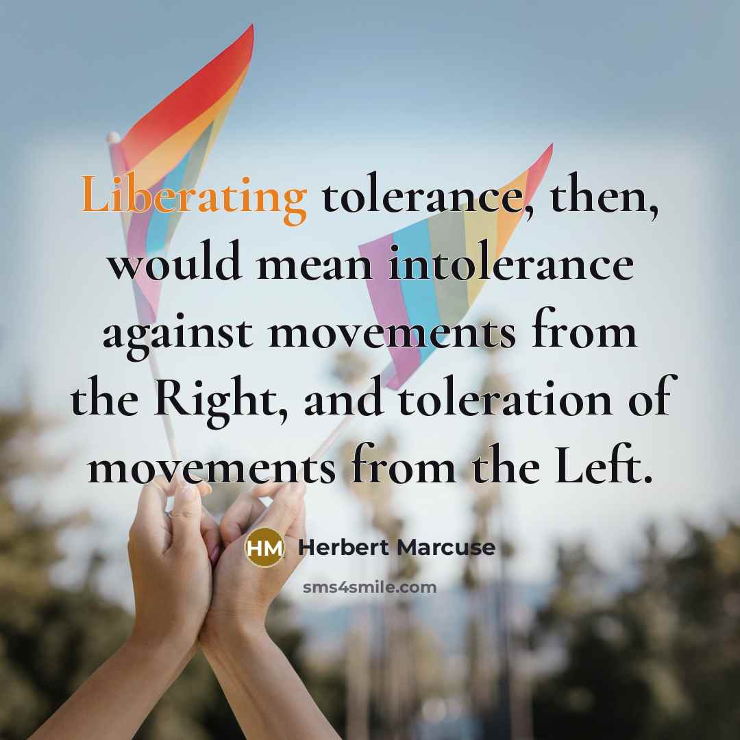 “Liberating tolerance, then, would mean intolerance against movements from the Right, and toleration of movements from the Left.” quote by Herbert Marcuse