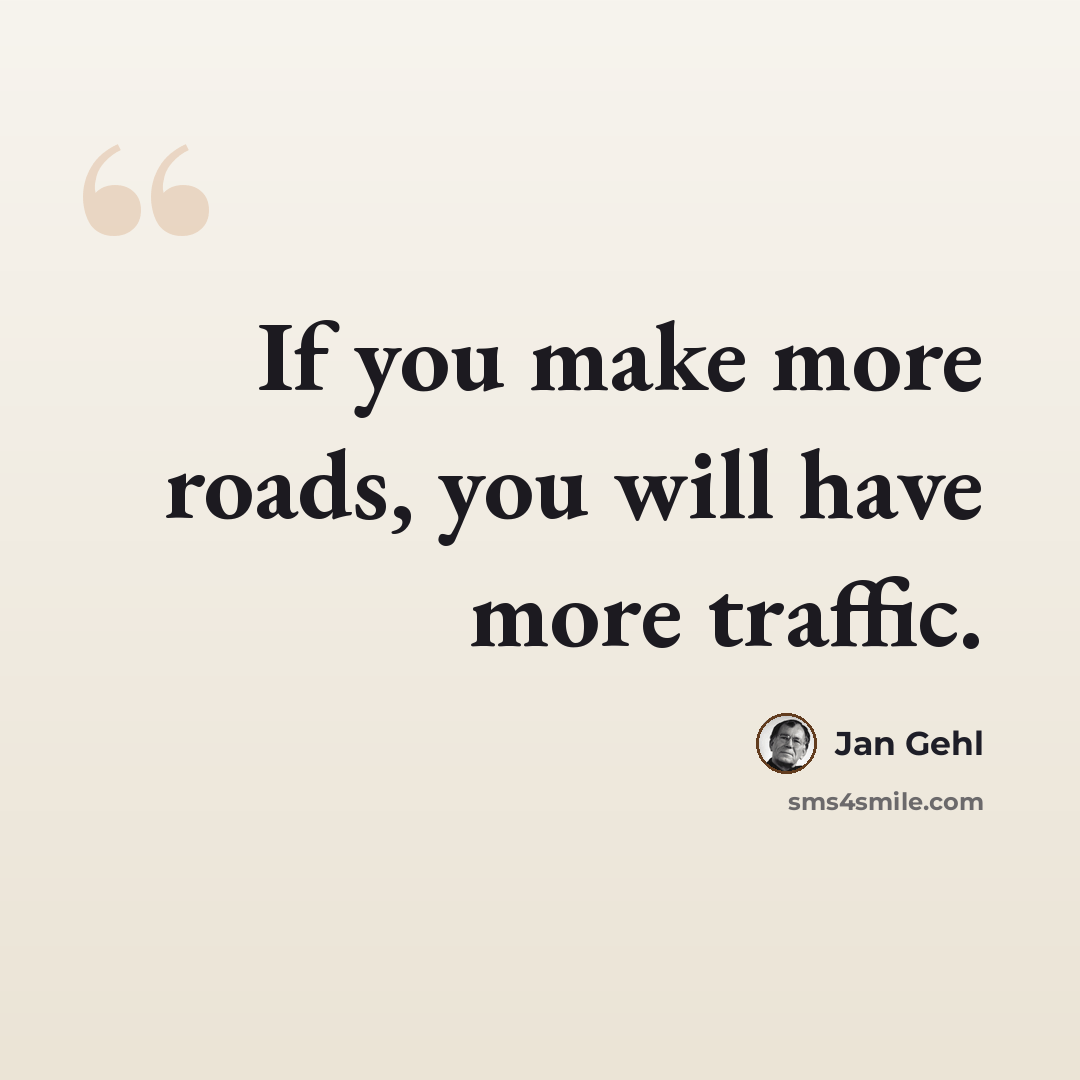 “If you make more roads, you will have more traffic.” quote by Jan Gehl
