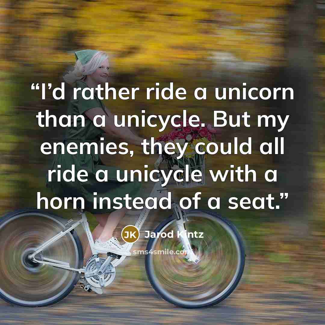 “I’d rather ride a unicorn than a unicycle. But my enemies, they could all ride a unicycle with a horn instead of a seat.” quote by Jarod Kintz