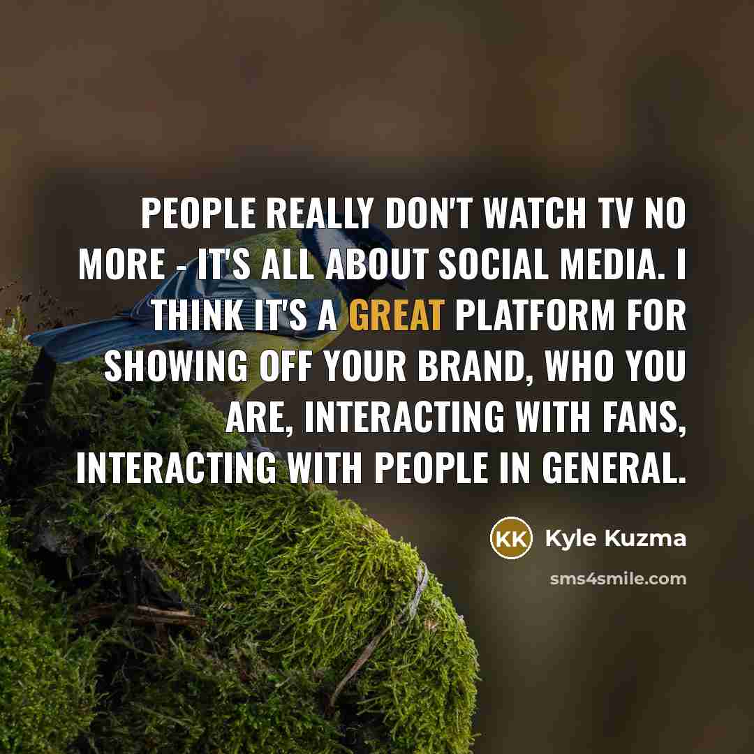 “People really don't watch TV no more - it's all about social media. I think it's a great platform for showing off your brand, who you are, interacting with fans, interacting with people in general.” quote by Kyle Kuzma